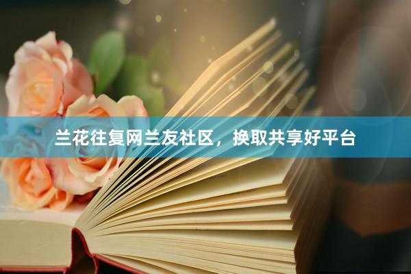 兰花往复网兰友社区，换取共享好平台